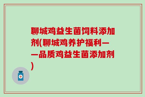聊城鸡益生菌饲料添加剂(聊城鸡养护福利——品质鸡益生菌添加剂)