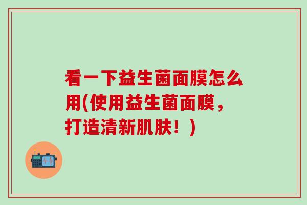 看一下益生菌面膜怎么用(使用益生菌面膜，打造清新肌肤！)