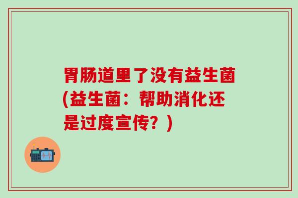 胃肠道里了没有益生菌(益生菌：帮助消化还是过度宣传？)