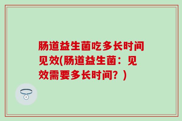 肠道益生菌吃多长时间见效(肠道益生菌：见效需要多长时间？)