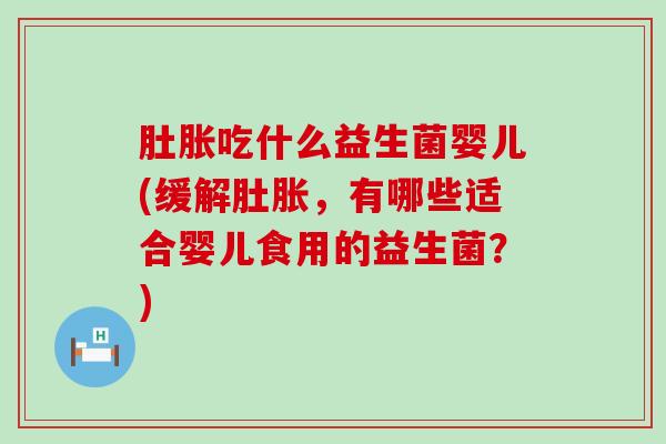 肚胀吃什么益生菌婴儿(缓解肚胀,有哪些适合婴儿食用的益生菌?) 肚胀吃什么益生菌婴儿(缓解肚胀,有哪些适合婴儿食用的益生菌?)