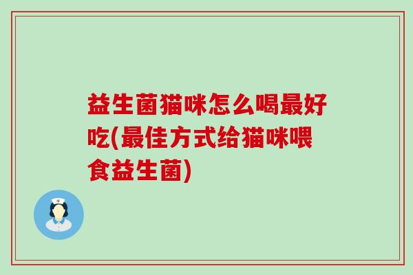 益生菌猫咪怎么喝最好吃(最佳方式给猫咪喂食益生菌)