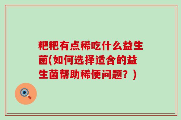 粑粑有点稀吃什么益生菌(如何选择适合的益生菌帮助稀便问题？)
