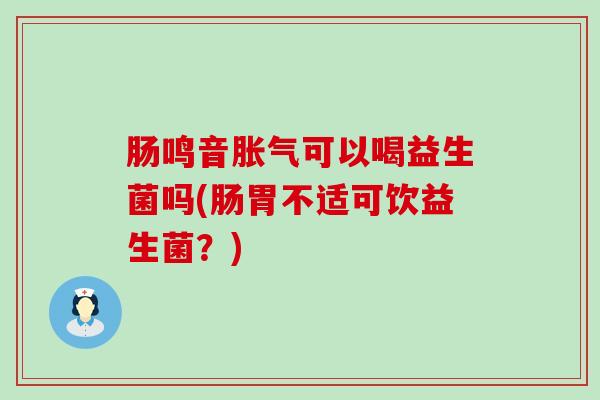肠鸣音胀气可以喝益生菌吗(肠胃不适可饮益生菌？)