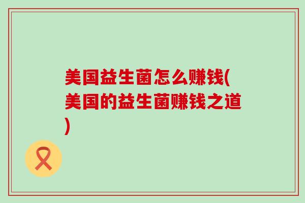美国益生菌怎么赚钱(美国的益生菌赚钱之道)