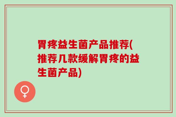 胃疼益生菌产品推荐(推荐几款缓解胃疼的益生菌产品)