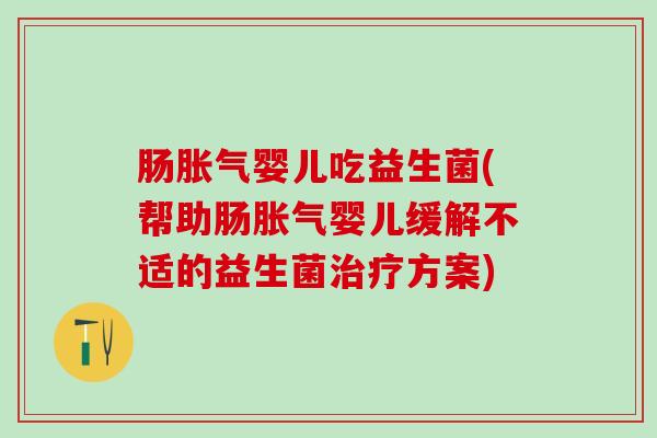 肠胀气婴儿吃益生菌(帮助肠胀气婴儿缓解不适的益生菌治疗方案)