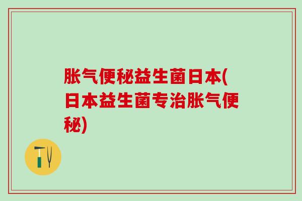 胀气便秘益生菌日本(日本益生菌专治胀气便秘)