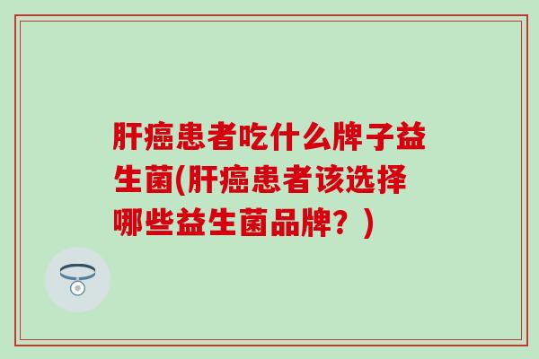 肝癌患者吃什么牌子益生菌(肝癌患者该选择哪些益生菌品牌？)