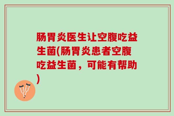 肠医生让空腹吃益生菌(肠患者空腹吃益生菌，可能有帮助)
