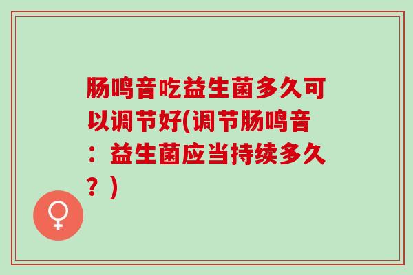 肠鸣音吃益生菌多久可以调节好(调节肠鸣音：益生菌应当持续多久？)