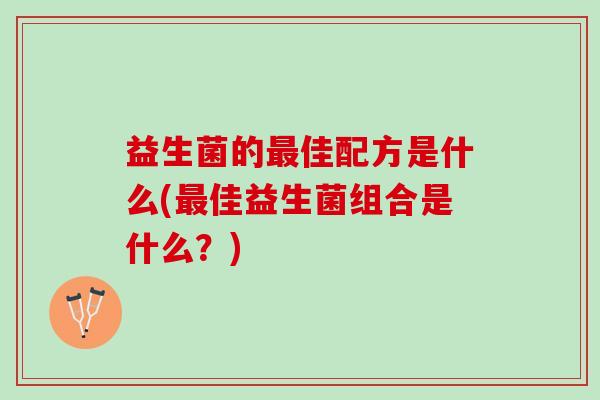 益生菌的最佳配方是什么(最佳益生菌组合是什么？)