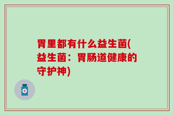 胃里都有什么益生菌(益生菌：胃肠道健康的守护神)