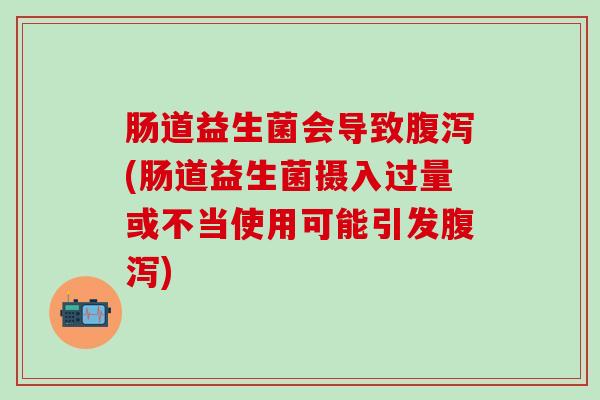 肠道益生菌会导致腹泻(肠道益生菌摄入过量或不当使用可能引发腹泻)