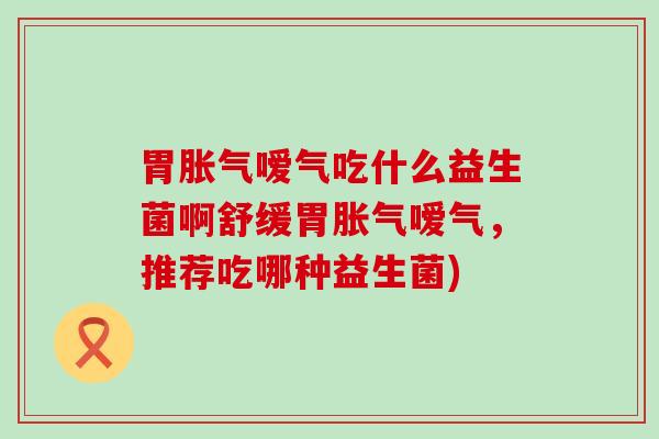 胃胀气嗳气吃什么益生菌啊舒缓胃胀气嗳气，推荐吃哪种益生菌)