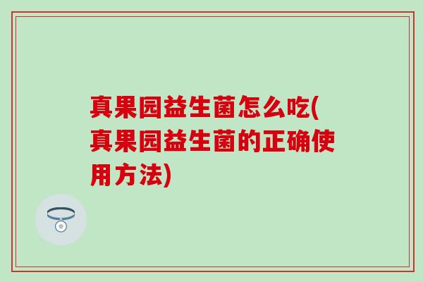 真果园益生菌怎么吃(真果园益生菌的正确使用方法)
