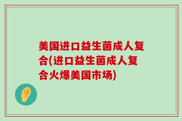 美国进口益生菌成人复合(进口益生菌成人复合火爆美国市场)
