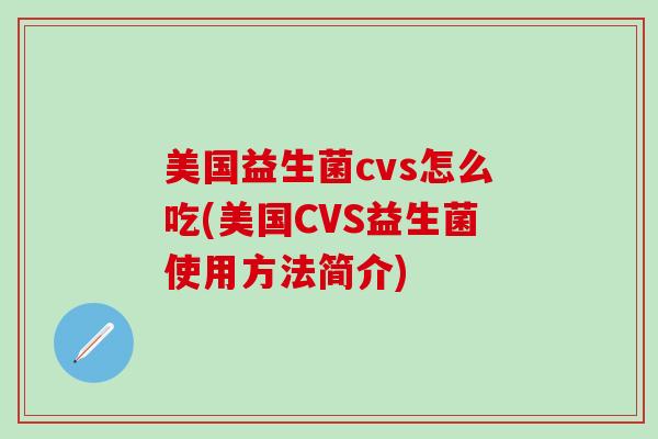 美国益生菌cvs怎么吃(美国CVS益生菌使用方法简介) 美国益生菌cvs怎么吃(美国CVS益生菌使用方法简介)
