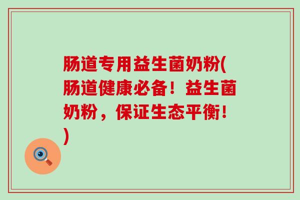 肠道专用益生菌奶粉(肠道健康必备！益生菌奶粉，保证生态平衡！)