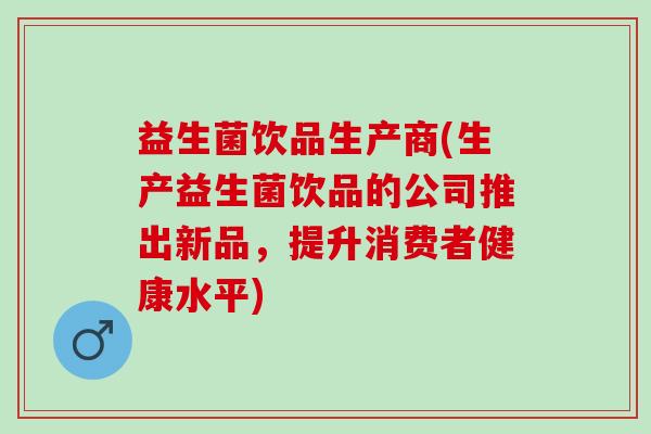益生菌饮品生产商(生产益生菌饮品的公司推出新品，提升消费者健康水平)