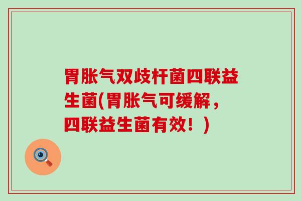 胃胀气双歧杆菌四联益生菌(胃胀气可缓解，四联益生菌有效！)