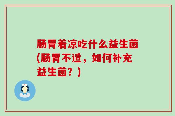 肠胃着凉吃什么益生菌(肠胃不适，如何补充益生菌？)