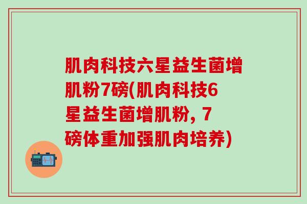 肌肉科技六星益生菌增肌粉7磅(肌肉科技6星益生菌增肌粉, 7磅体重加强肌肉培养)