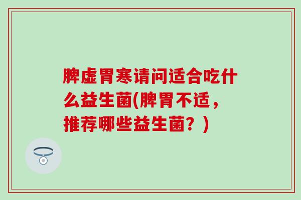 脾虚胃寒请问适合吃什么益生菌(脾胃不适，推荐哪些益生菌？)