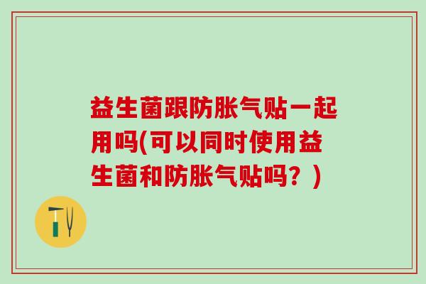 益生菌跟防胀气贴一起用吗(可以同时使用益生菌和防胀气贴吗？)