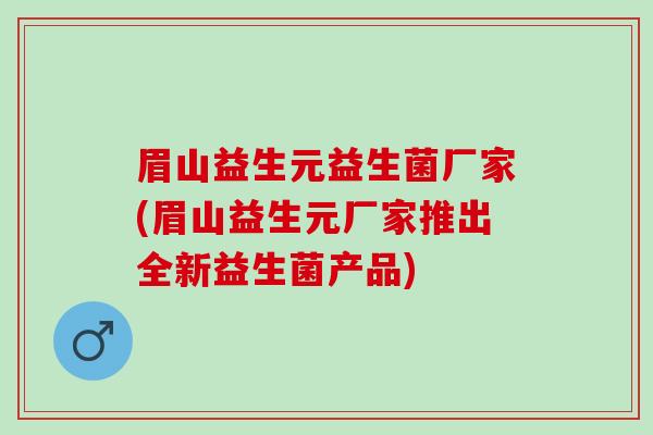 眉山益生元益生菌厂家(眉山益生元厂家推出全新益生菌产品)