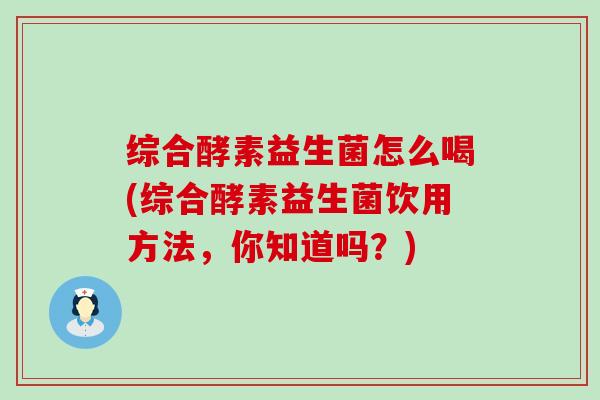 综合酵素益生菌怎么喝(综合酵素益生菌饮用方法，你知道吗？)