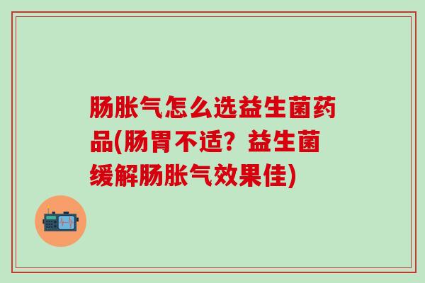 肠胀气怎么选益生菌药品(肠胃不适？益生菌缓解肠胀气效果佳)
