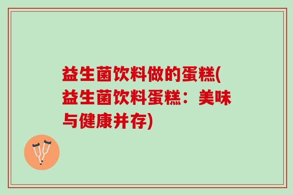 益生菌饮料做的蛋糕(益生菌饮料蛋糕：美味与健康并存)