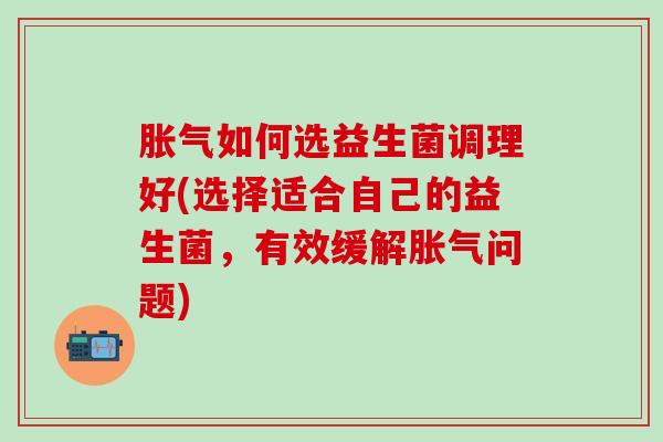 胀气如何选益生菌调理好(选择适合自己的益生菌，有效缓解胀气问题)