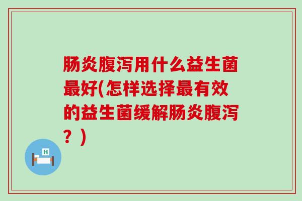 肠炎腹泻用什么益生菌最好(怎样选择最有效的益生菌缓解肠炎腹泻？)