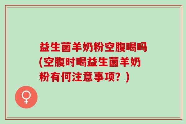 益生菌羊奶粉空腹喝吗(空腹时喝益生菌羊奶粉有何注意事项？)