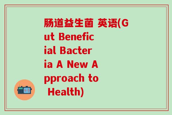 肠道益生菌 英语(Gut Beneficial Bacteria A New Approach to Health)