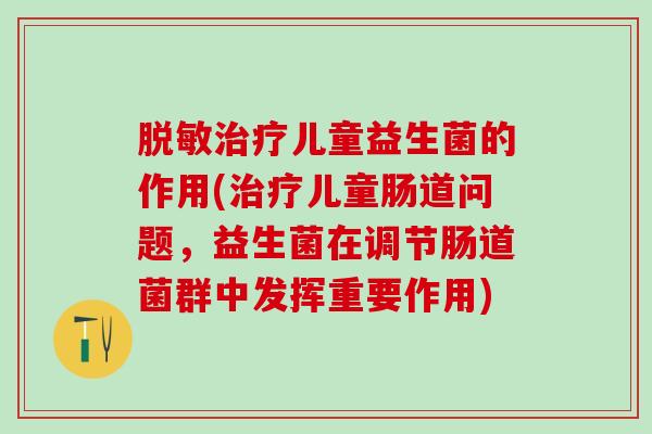 脱敏治疗儿童益生菌的作用(治疗儿童肠道问题，益生菌在调节肠道菌群中发挥重要作用)