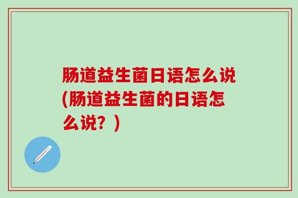 肠道益生菌日语怎么说(肠道益生菌的日语怎么说?) 肠道益生菌日语怎么说(肠道益生菌的日语怎么说?)