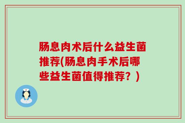 肠息肉术后什么益生菌推荐(肠息肉手术后哪些益生菌值得推荐？)
