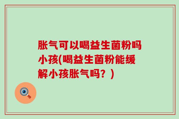 胀气可以喝益生菌粉吗小孩(喝益生菌粉能缓解小孩胀气吗？)