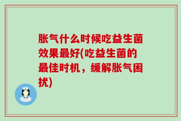 胀气什么时候吃益生菌效果最好(吃益生菌的最佳时机，缓解胀气困扰)
