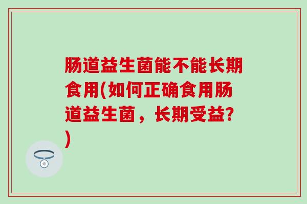 肠道益生菌能不能长期食用(如何正确食用肠道益生菌，长期受益？)