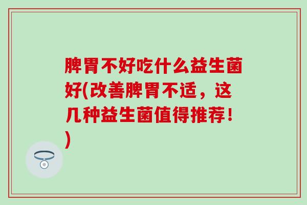 脾胃不好吃什么益生菌好(改善脾胃不适，这几种益生菌值得推荐！)