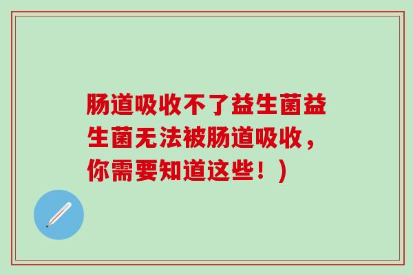 肠道吸收不了益生菌益生菌无法被肠道吸收，你需要知道这些！)