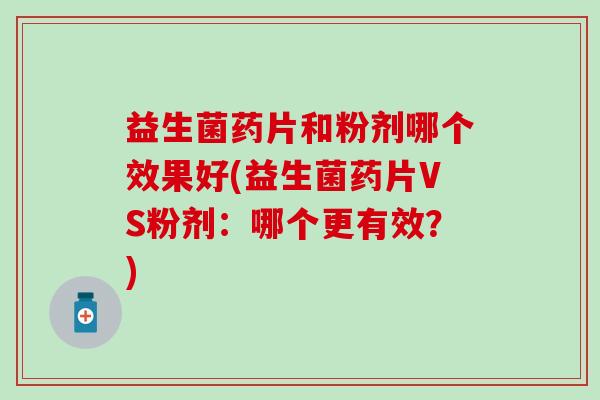 益生菌药片和粉剂哪个效果好(益生菌药片VS粉剂：哪个更有效？)