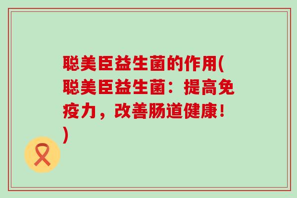 聪美臣益生菌的作用(聪美臣益生菌：提高免疫力，改善肠道健康！)