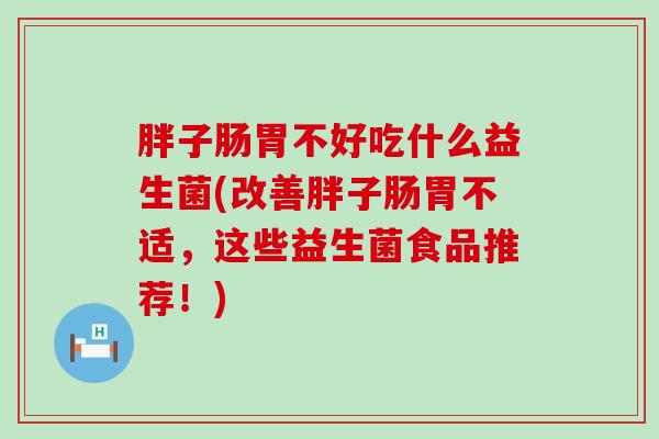 胖子肠胃不好吃什么益生菌(改善胖子肠胃不适，这些益生菌食品推荐！)