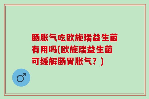 肠胀气吃欧施瑞益生菌有用吗(欧施瑞益生菌可缓解肠胃胀气？)