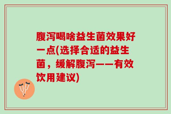 腹泻喝啥益生菌效果好一点(选择合适的益生菌，缓解腹泻——有效饮用建议)